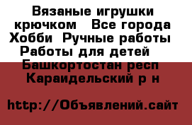 Вязаные игрушки крючком - Все города Хобби. Ручные работы » Работы для детей   . Башкортостан респ.,Караидельский р-н